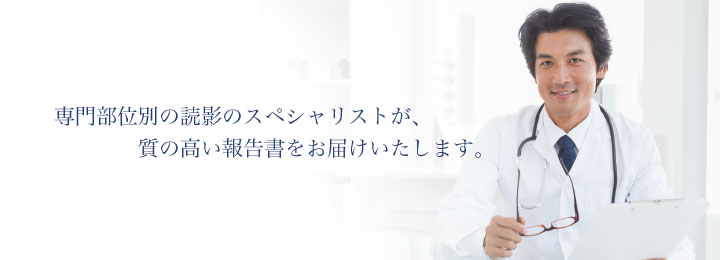 専門部位別の読影のスペシャリストが、質の高い報告書をお届けいたします。