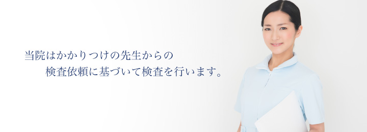 当院はかかりつけの先生からの検査依頼に基づいて検査を行います。